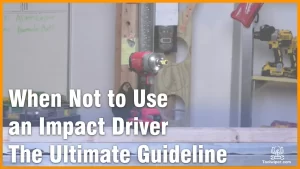 When Not to Use an Impact Driver The Ultimate Guideline